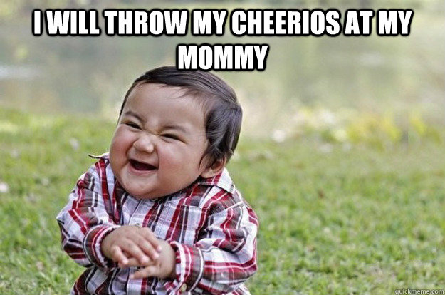 I will throw my cheerios at my mommy   Evil Toddler