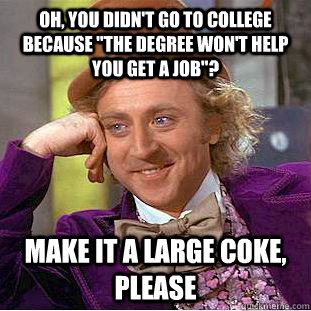 Oh, you didn't go to college because 