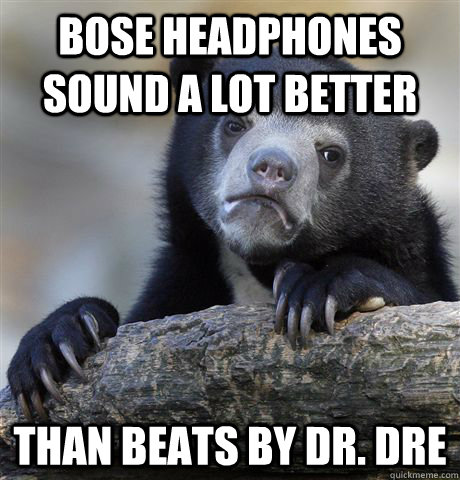 BOSE headphones sound a lot better than BEATS by Dr. DRE  Confession Bear