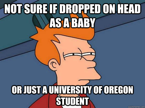 Not sure if dropped on head as a baby Or just a University of Oregon student - Not sure if dropped on head as a baby Or just a University of Oregon student  Futurama Fry