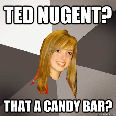 Ted Nugent? that a candy bar?  Musically Oblivious 8th Grader