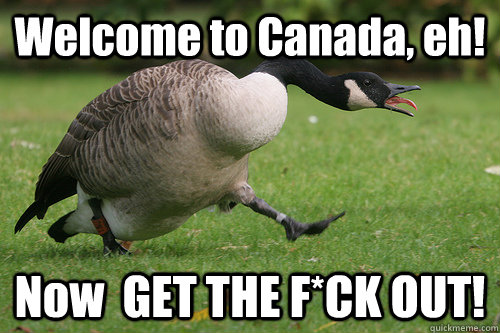 Welcome to Canada, eh! Now  GET THE F*CK OUT! - Welcome to Canada, eh! Now  GET THE F*CK OUT!  Welcome to Canada...