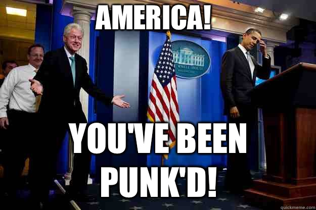 America! You've been punk'd!  Inappropriate Timing Bill Clinton