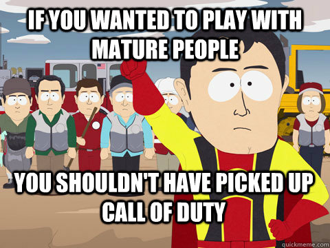 if you wanted to play with mature people you shouldn't have picked up call of duty  Captain Hindsight