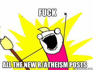 Fuck all the new r/atheism posts   All The Things