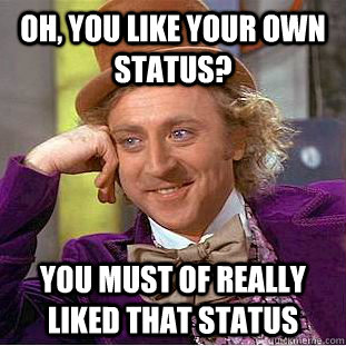 Oh, You like your own status? You must of really liked that status  Condescending Wonka