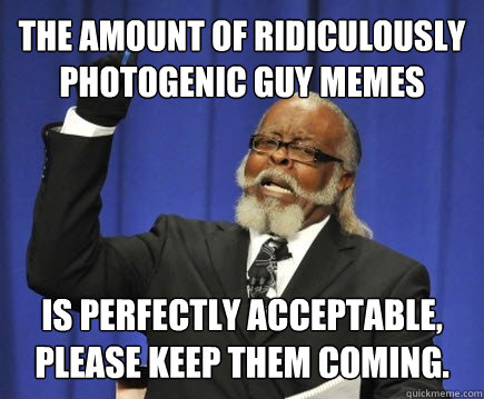 The amount of ridiculously photogenic guy memes is perfectly acceptable, please keep them coming.  Too Damn High