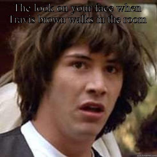 TB  - THE LOOK ON YOUR FACE WHEN TRAVIS BROWN WALKS IN THE ROOM  conspiracy keanu