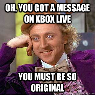 Oh, you got a message on xbox live You must be so original  Condescending Wonka