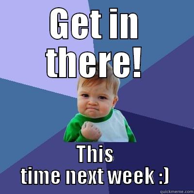 Woohoo get in - GET IN THERE! THIS TIME NEXT WEEK :) Success Kid