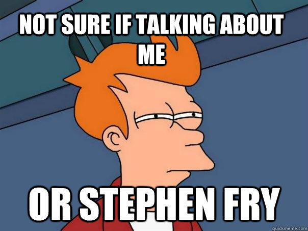 Not sure if talking about me or stephen fry  Futurama Fry