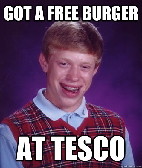 got a free burger at tesco - got a free burger at tesco  Bad Luck Brian