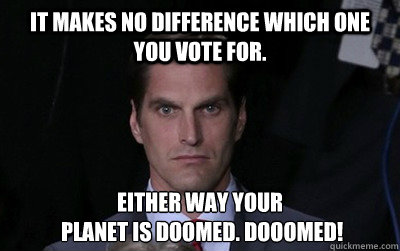 It makes no difference which one you vote for. Either way youR
 planet is doomed. DOOOMED!  Menacing Josh Romney