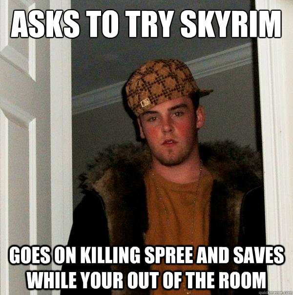 asks to try skyrim goes on killing spree and saves while your out of the room - asks to try skyrim goes on killing spree and saves while your out of the room  Scumbag Steve