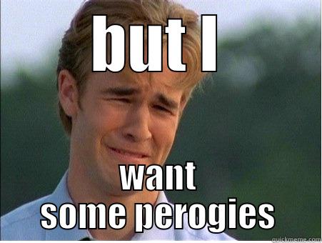 BUT I WANT SOME PEROGIES 1990s Problems