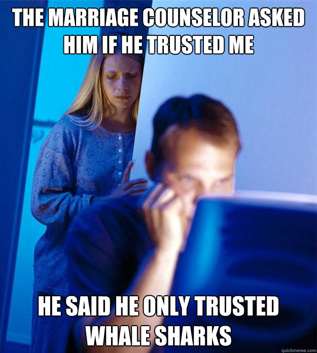 the marriage counselor asked him if he trusted me he said he only trusted whale sharks  Redditors Wife