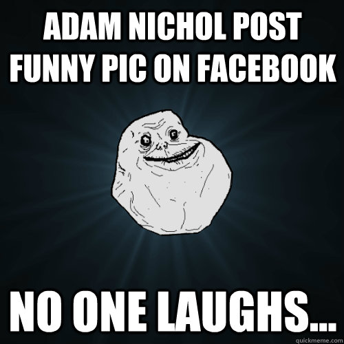 Adam Nichol Post funny pic on Facebook no one laughs...  Forever Alone