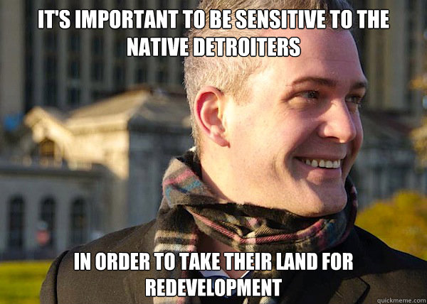 It's important to be sensitive to the native Detroiters In order to take their land for redevelopment  White Entrepreneurial Guy