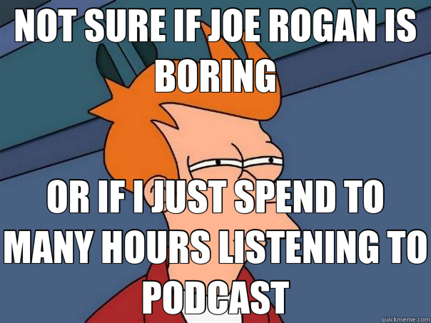 NOT SURE IF JOE ROGAN IS BORING OR IF I JUST SPEND TO MANY HOURS LISTENING TO PODCAST  Futurama Fry