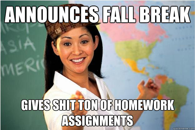 Announces fall break Gives shit ton of homework assignments  Scumbag Teacher