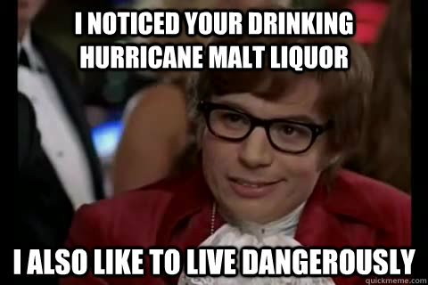 I noticed your drinking hurricane malt liquor I also like to live dangerously   Dangerously - Austin Powers