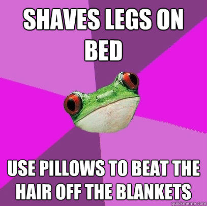 Shaves Legs on bed use pillows to beat the hair off the blankets  Foul Bachelorette Frog