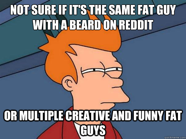 Not sure if it's the same fat guy with a beard on reddit or multiple creative and funny fat guys  Futurama Fry