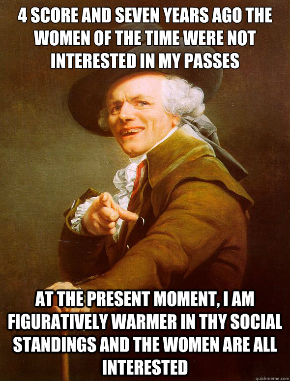 4 score and seven years ago the women of the time were not interested in my passes At the present moment, I am figuratively warmer in thy social standings and the women are all interested  Joseph Ducreux