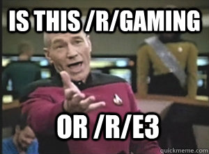 is this /r/gaming or /r/e3  Annoyed Picard