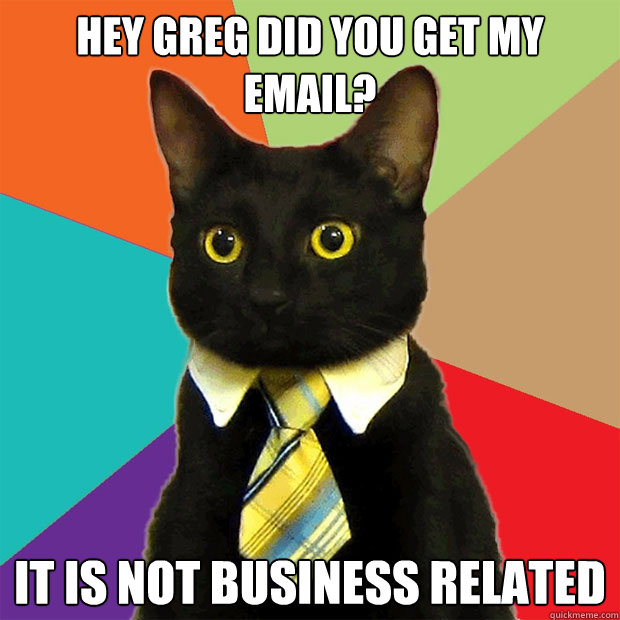 Hey Greg did you get my email? It is not business related  Business Cat