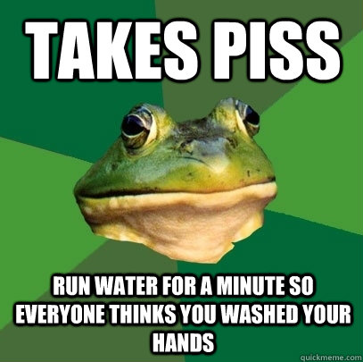 TAKES pISS Run water for a minute so everyone thinks you washed your hands - TAKES pISS Run water for a minute so everyone thinks you washed your hands  Foul Bachelor Frog