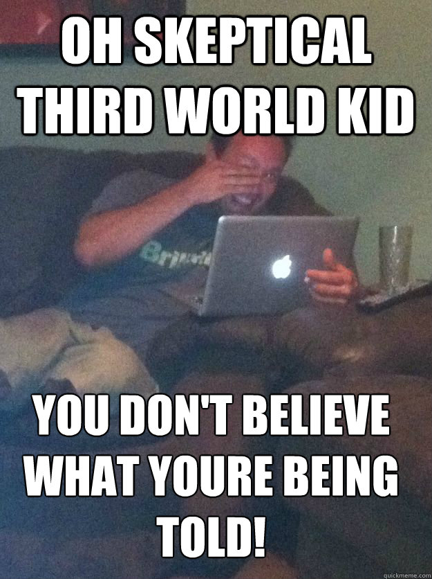 OH SKEPTICAL THIRD WORLD KID YOU DON'T BELIEVE WHAT YOURE BEING TOLD!  MEME DAD