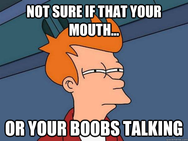 Not sure if that your Mouth... Or your boobs talking  Futurama Fry