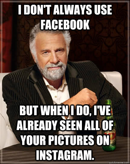 I don't always use facebook but when I do, I've already seen all of your pictures on Instagram.  The Most Interesting Man In The World