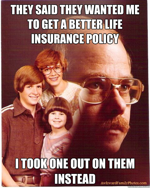 They said they wanted me to get a better life insurance policy I took one out on them instead  Vengeance Dad