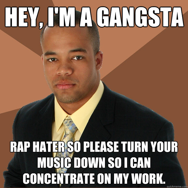 hey, I'm a Gangsta rap hater so please turn your music down so I can concentrate on my work.  Successful Black Man