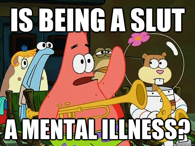 Is being a slut A mental Illness?  Question Asking Patrick