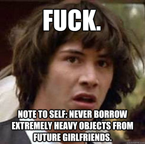 FUCK. Note to self: Never borrow extremely heavy objects from future girlfriends.  conspiracy keanu