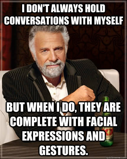 I don't always hold conversations with myself but when I do, they are complete with facial expressions and gestures.   The Most Interesting Man In The World