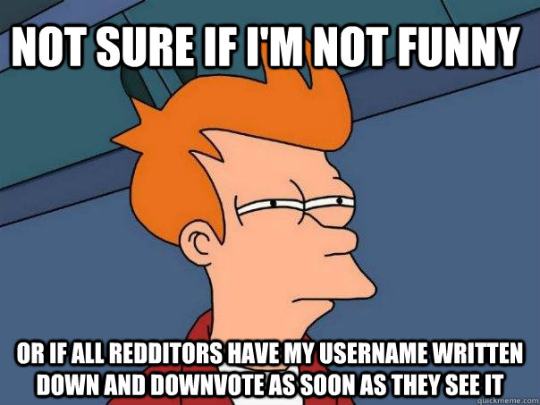 Not sure if I'm not funny or if all redditors have my username written down and downvote as soon as they see it - Not sure if I'm not funny or if all redditors have my username written down and downvote as soon as they see it  Futurama Fry