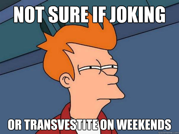 Not sure if joking or transvestite on weekends  Futurama Fry