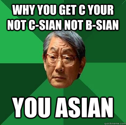 WHY YOU GET C YOUR NOT C-SIAN NOT B-SIAN YOU ASIAN  High Expectations Asian Father