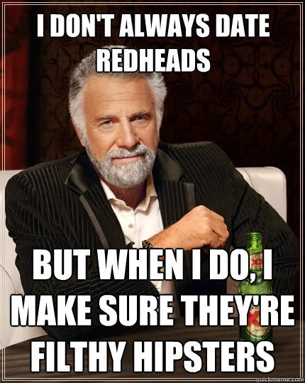 i don't always date redheads but when I do, i make sure they're filthy hipsters  The Most Interesting Man In The World