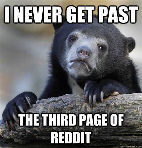 I NEVER GET PAST THE THIRD PAGE OF REDDIT - I NEVER GET PAST THE THIRD PAGE OF REDDIT  Confession Bear