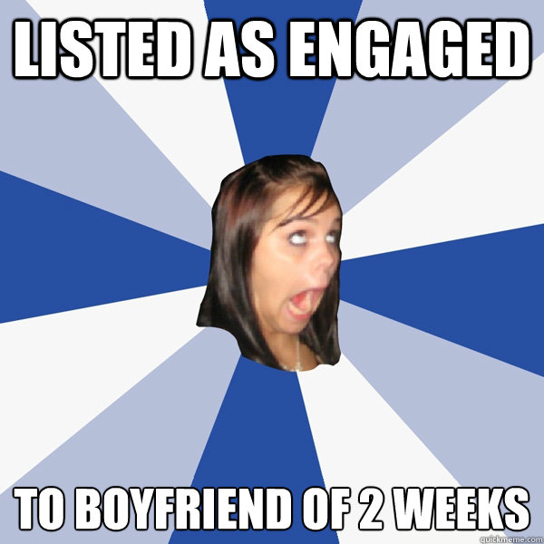 Listed as engaged to boyfriend of 2 weeks  Annoying Facebook Girl