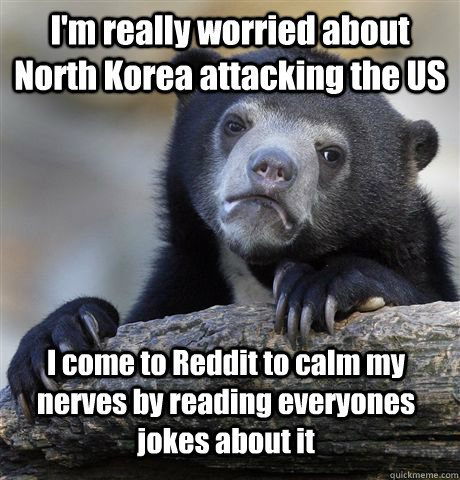 I'm really worried about North Korea attacking the US I come to Reddit to calm my nerves by reading everyones jokes about it   Confession Bear