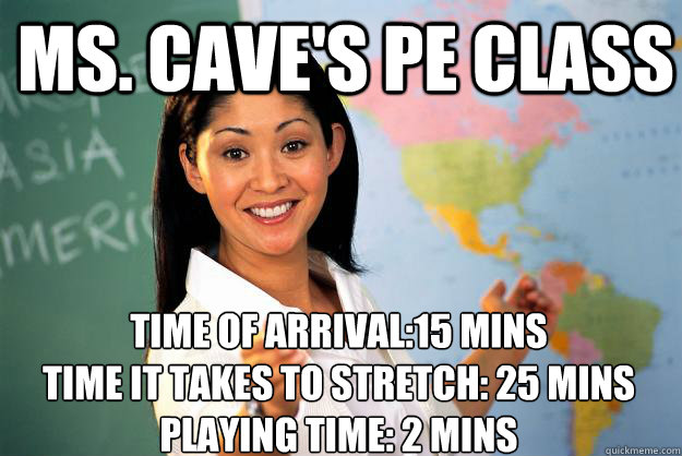 Ms. Cave's PE Class Time of arrival:15 mins
Time it takes to stretch: 25 mins
Playing Time: 2 mins  Unhelpful High School Teacher