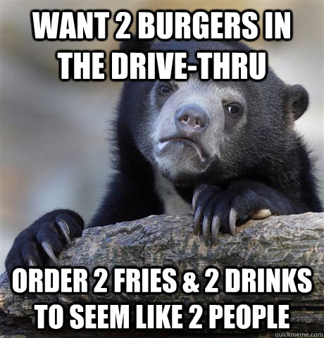 Want 2 burgers in the drive-thru order 2 fries & 2 drinks to seem like 2 people  Confession Bear