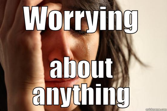 If you have time to worry, you have time to plan and act instead. Buck up, cowards - WORRYING ABOUT ANYTHING First World Problems