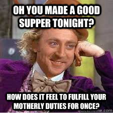 Oh you made a good supper tonight? How does it feel to fulfill your motherly duties for once? - Oh you made a good supper tonight? How does it feel to fulfill your motherly duties for once?  WILLY WONKA SARCASM